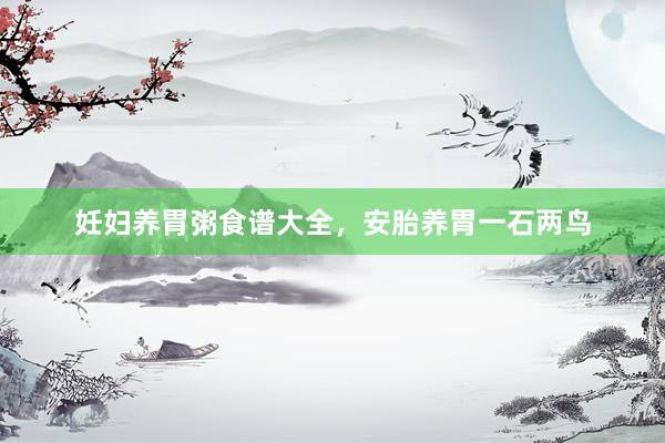 妊妇养胃粥食谱大全，安胎养胃一石两鸟
