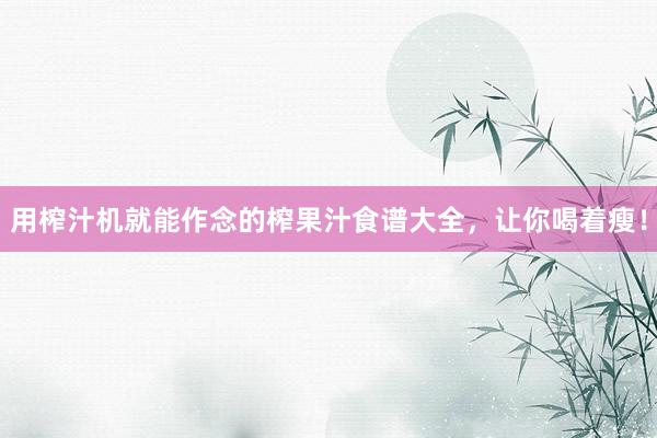 用榨汁机就能作念的榨果汁食谱大全，让你喝着瘦！