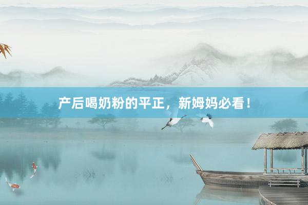 产后喝奶粉的平正，新姆妈必看！