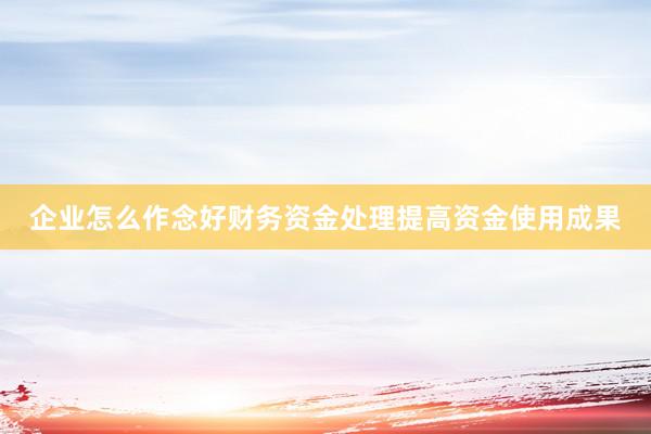 企业怎么作念好财务资金处理提高资金使用成果