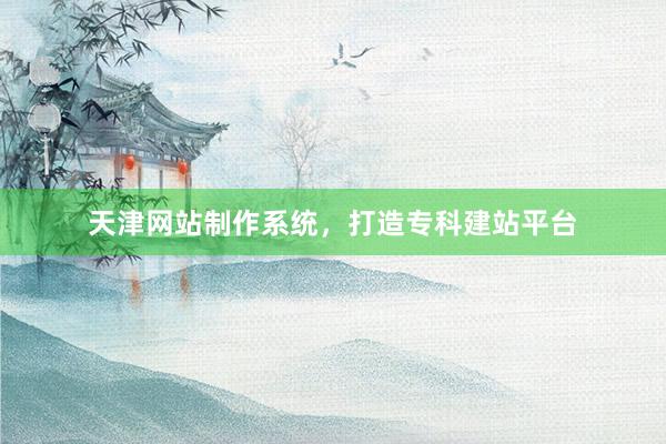 天津网站制作系统，打造专科建站平台